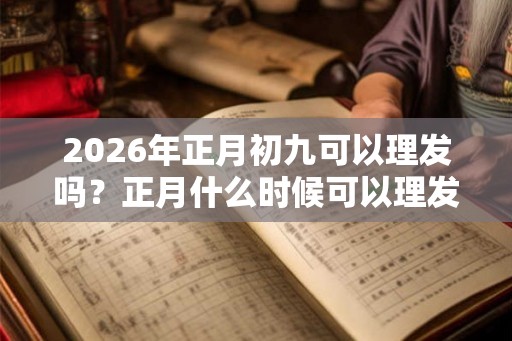 2026年正月初九可以理发吗？正月什么时候可以理发？
