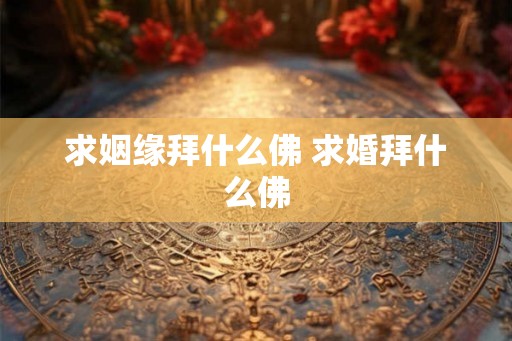 求姻缘拜什么佛 求婚拜什么佛 求姻缘拜什么佛 求婚拜什么佛