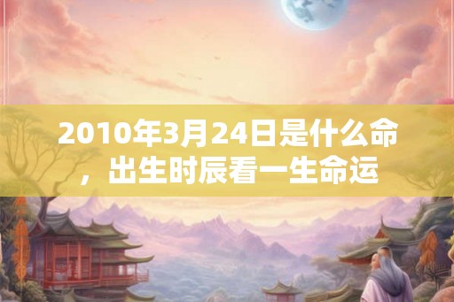 2010年3月24日是什么命，出生时辰看一生命运