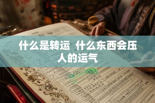 什么是转运  什么东西会压人的运气