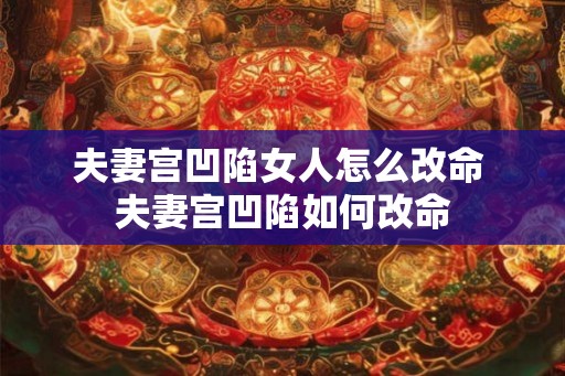 夫妻宫凹陷女人怎么改命 夫妻宫凹陷如何改命