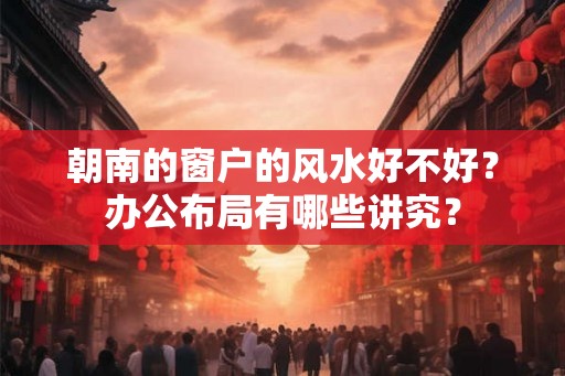 朝南的窗户的风水好不好？办公布局有哪些讲究？