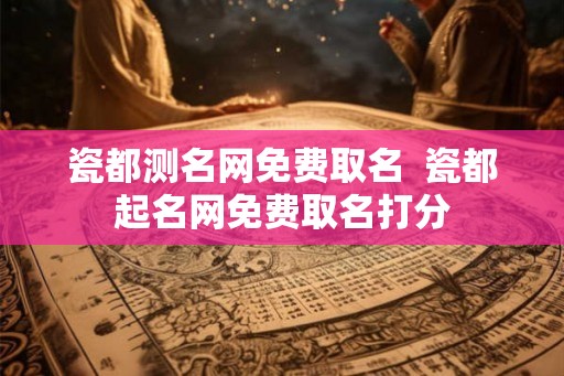 瓷都测名网免费取名  瓷都起名网免费取名打分