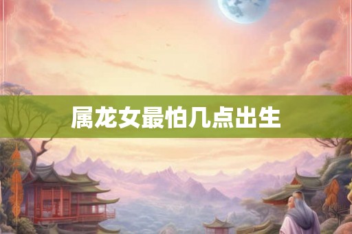 属龙女最怕几点出生