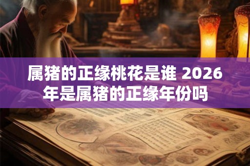 属猪的正缘桃花是谁 2026年是属猪的正缘年份吗 属猪的正缘桃花是谁 2026年是属猪的正缘年份吗