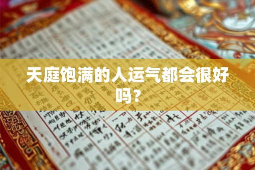 天庭饱满的人运气都会很好吗? 天庭饱满的人运气都会很好吗?