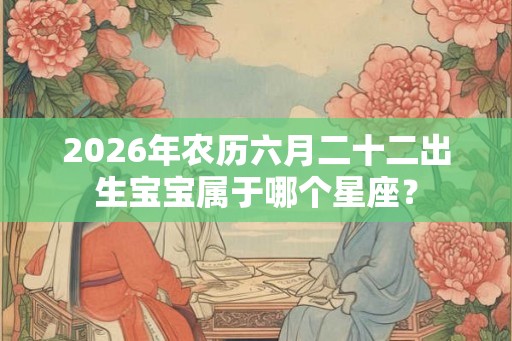2026年农历六月二十二出生宝宝属于哪个星座？