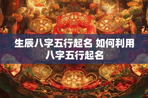 生辰八字五行起名 如何利用八字五行起名