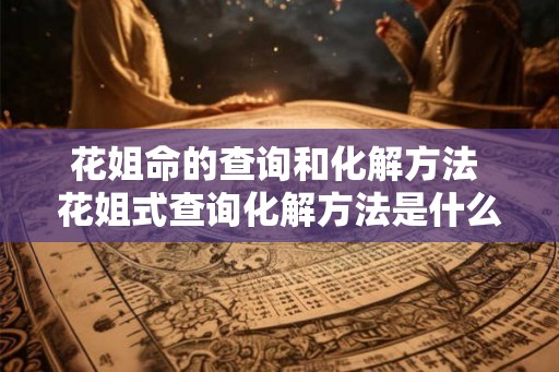 花姐命的查询和化解方法 花姐式查询化解方法是什么 花姐命的查询和化解方法 花姐式查询化解方法是什么