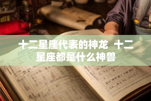 十二星座代表的神龙  十二星座都是什么神兽