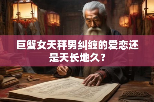 巨蟹女天秤男纠缠的爱恋还是天长地久? 巨蟹女天秤男纠缠的爱恋还是天长地久?