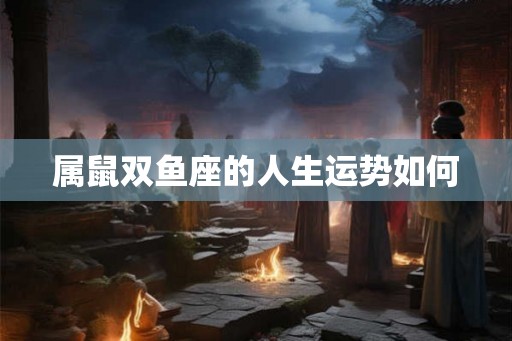 属鼠双鱼座的人生运势如何