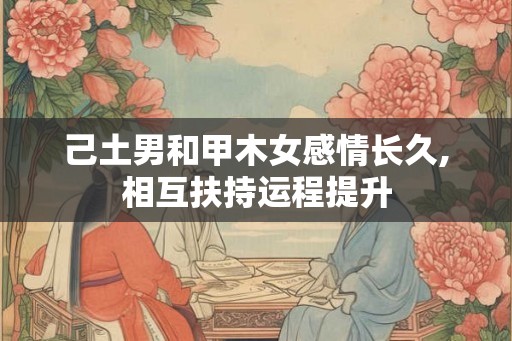 己土男和甲木女感情长久,相互扶持运程提升