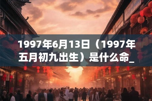 1997年6月13日（1997年五月初九出生）是什么命_命运如何