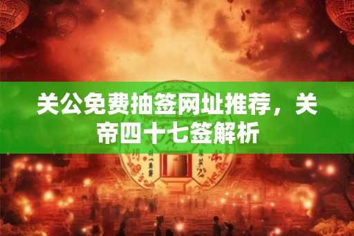 关公免费抽签网址推荐，关帝四十七签解析