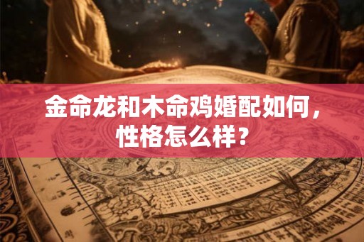 金命龙和木命鸡婚配如何，性格怎么样？