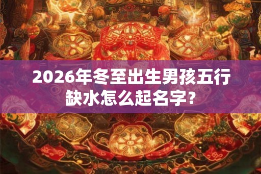 2026年冬至出生男孩五行缺水怎么起名字？