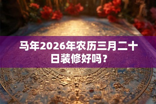 马年2026年农历三月二十日装修好吗？