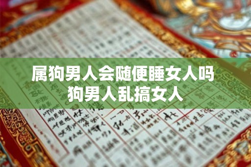 属狗男人会随便睡女人吗 狗男人乱搞女人 属狗男人会随便睡女人吗 狗男人乱搞女人