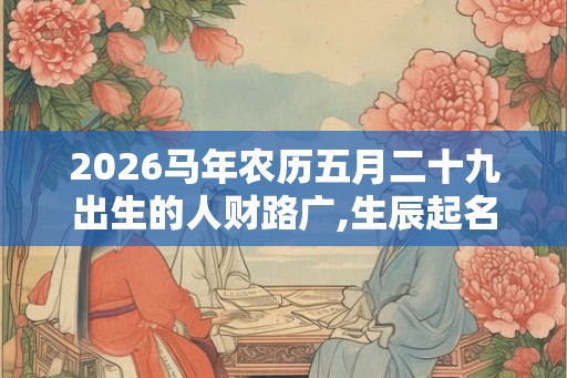 2026马年农历五月二十九出生的人财路广,生辰起名巩固命局