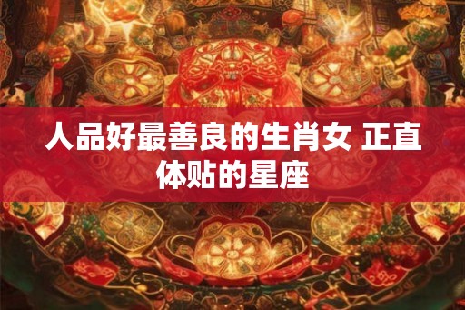人品好最善良的生肖女 正直体贴的星座