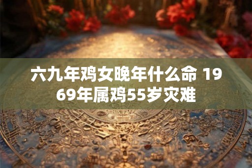 六九年鸡女晚年什么命 1969年属鸡55岁灾难