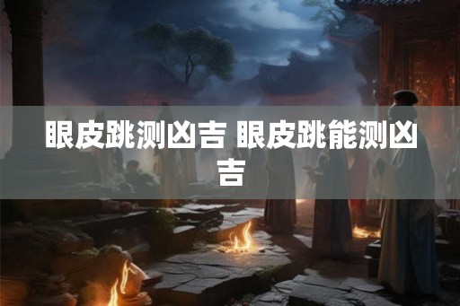 眼皮跳测凶吉 眼皮跳能测凶吉 眼皮跳测凶吉 眼皮跳能测凶吉