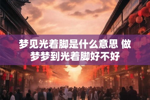 梦见光着脚是什么意思 做梦梦到光着脚好不好