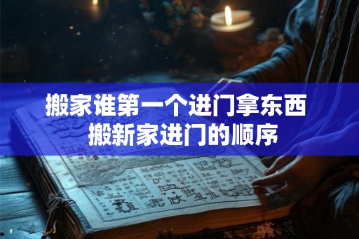 搬家谁第一个进门拿东西  搬新家进门的顺序