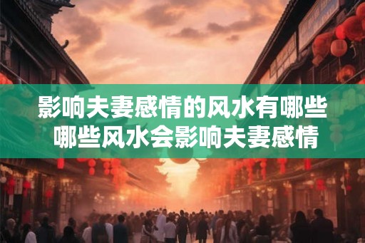 影响夫妻感情的风水有哪些 哪些风水会影响夫妻感情