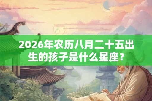 2026年农历八月二十五出生的孩子是什么星座？