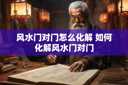 风水门对门怎么化解 如何化解风水门对门 风水门对门怎么化解 如何化解风水门对门