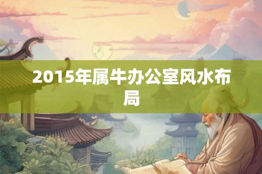 2015年属牛办公室风水布局 2015年属牛办公室风水布局