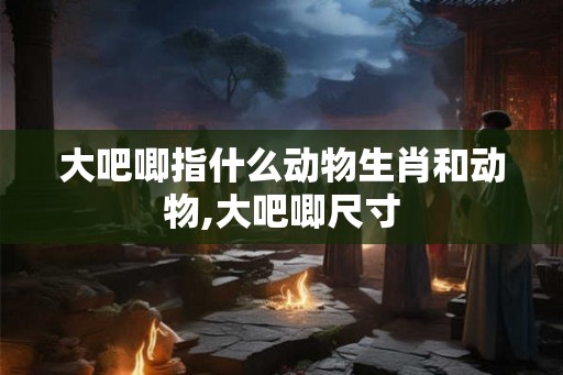 大吧唧指什么动物生肖和动物,大吧唧尺寸