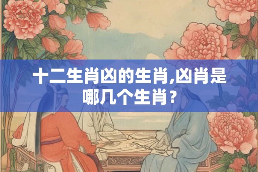 十二生肖凶的生肖,凶肖是哪几个生肖？