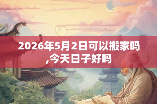 2026年5月2日可以搬家吗,今天日子好吗
