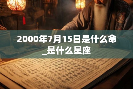 2000年7月15日是什么命_是什么星座 2000年7月15日是什么命_是什么星座