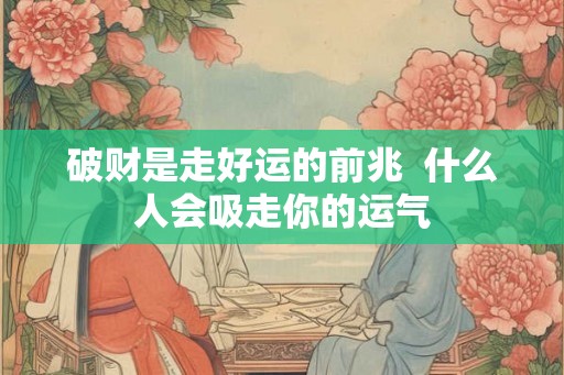 破财是走好运的前兆  什么人会吸走你的运气