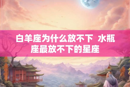 白羊座为什么放不下  水瓶座最放不下的星座