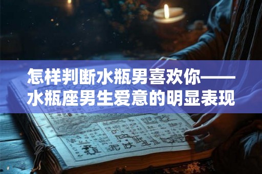 怎样判断水瓶男喜欢你——水瓶座男生爱意的明显表现