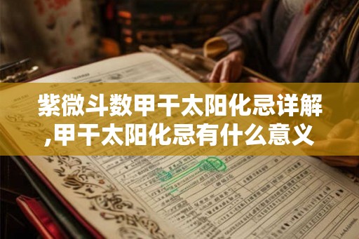 紫微斗数甲干太阳化忌详解,甲干太阳化忌有什么意义 紫微斗数甲干太阳化忌详解,甲干太阳化忌有什么意义
