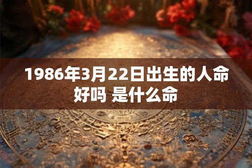 1986年3月22日出生的人命好吗 是什么命