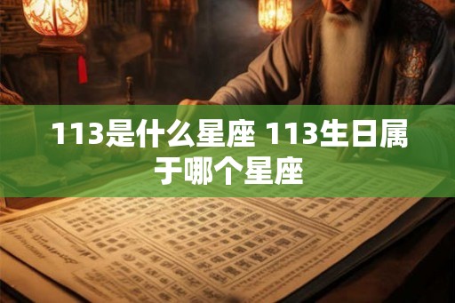 113是什么星座 113生日属于哪个星座 113是什么星座 113生日属于哪个星座
