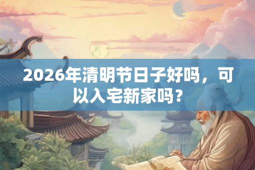 2026年清明节日子好吗，可以入宅新家吗？