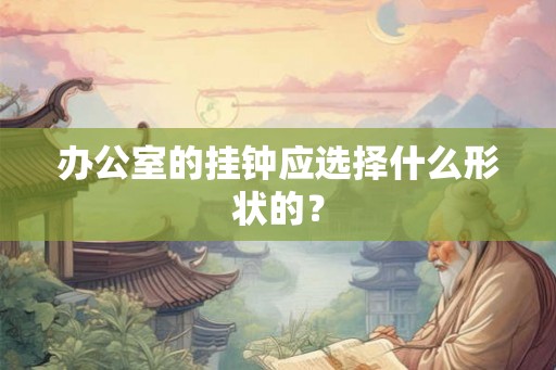 办公室的挂钟应选择什么形状的? 办公室的挂钟应选择什么形状的?