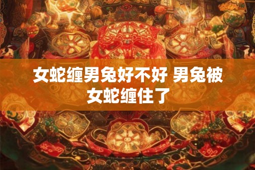 女蛇缠男兔好不好 男兔被女蛇缠住了