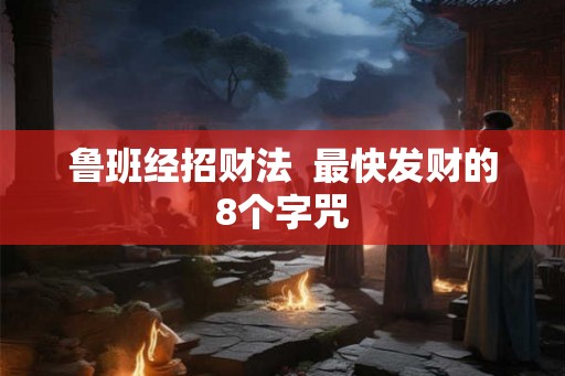 鲁班经招财法 最快发财的8个字咒 鲁班经招财法 最快发财的8个字咒