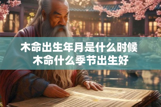 木命出生年月是什么时候 木命什么季节出生好