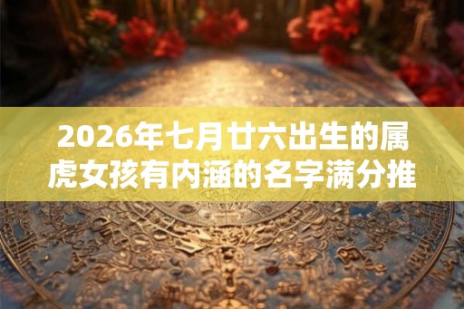 2026年七月廿六出生的属虎女孩有内涵的名字满分推荐
