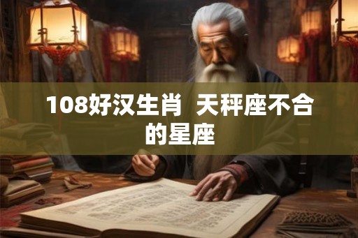 108好汉生肖  天秤座不合的星座